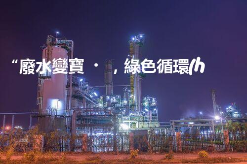 “廢水變寶，綠色循環(huán)，環(huán)保新篇章！”